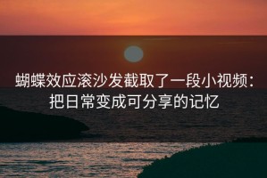 蝴蝶效应滚沙发截取了一段小视频：把日常变成可分享的记忆