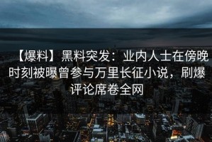 【爆料】黑料突发：业内人士在傍晚时刻被曝曾参与万里长征小说，刷爆评论席卷全网
