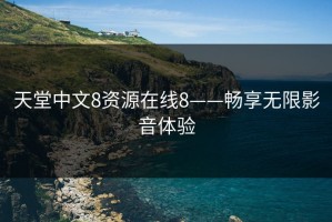 天堂中文8资源在线8——畅享无限影音体验