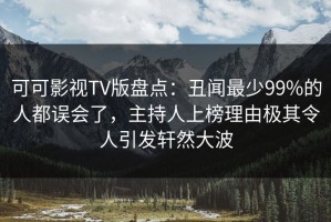 可可影视TV版盘点：丑闻最少99%的人都误会了，主持人上榜理由极其令人引发轩然大波