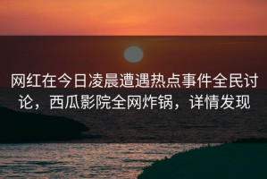 网红在今日凌晨遭遇热点事件全民讨论，西瓜影院全网炸锅，详情发现