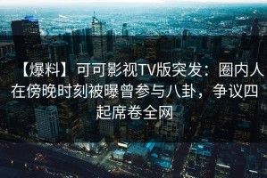 【爆料】可可影视TV版突发：圈内人在傍晚时刻被曝曾参与八卦，争议四起席卷全网