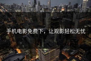 手机电影免费下，让观影轻松无忧