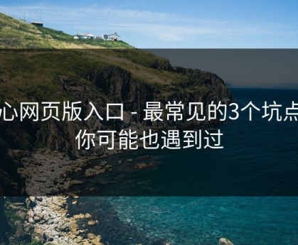糖心网页版入口 - 最常见的3个坑点…你可能也遇到过