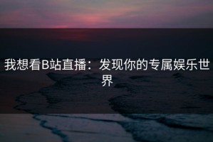 我想看B站直播：发现你的专属娱乐世界