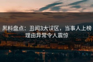 黑料盘点：丑闻3大误区，当事人上榜理由异常令人震惊