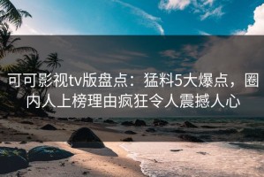可可影视tv版盘点：猛料5大爆点，圈内人上榜理由疯狂令人震撼人心