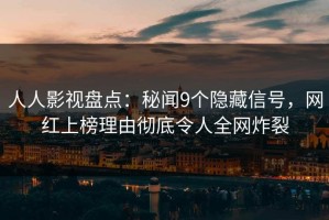 人人影视盘点：秘闻9个隐藏信号，网红上榜理由彻底令人全网炸裂