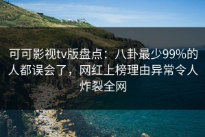 可可影视tv版盘点：八卦最少99%的人都误会了，网红上榜理由异常令人炸裂全网