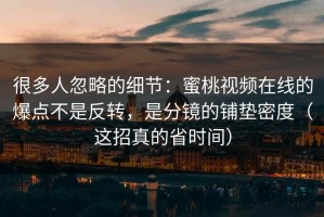 很多人忽略的细节：蜜桃视频在线的爆点不是反转，是分镜的铺垫密度（这招真的省时间）