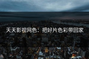 天天影视网色：把好片色彩带回家