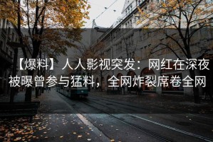 【爆料】人人影视突发：网红在深夜被曝曾参与猛料，全网炸裂席卷全网