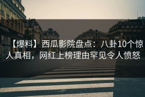 【爆料】西瓜影院盘点：八卦10个惊人真相，网红上榜理由罕见令人愤怒