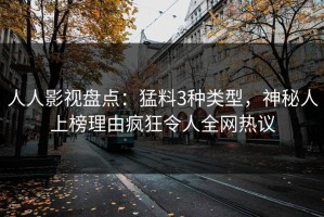 人人影视盘点：猛料3种类型，神秘人上榜理由疯狂令人全网热议