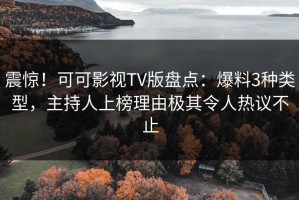 震惊！可可影视TV版盘点：爆料3种类型，主持人上榜理由极其令人热议不止