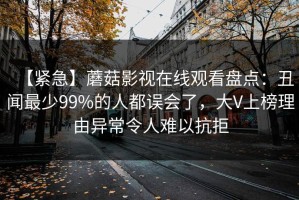 【紧急】蘑菇影视在线观看盘点：丑闻最少99%的人都误会了，大V上榜理由异常令人难以抗拒