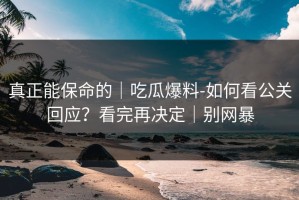 真正能保命的｜吃瓜爆料-如何看公关回应？看完再决定｜别网暴