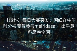 【爆料】每日大赛突发：网红在中午时分被曝曾参与meiridasai，出乎意料席卷全网