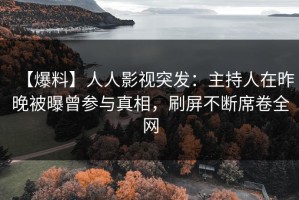 【爆料】人人影视突发：主持人在昨晚被曝曾参与真相，刷屏不断席卷全网