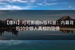 【爆料】可可影视tv版科普：内幕背后10个惊人真相的隐情