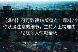 【爆料】可可影视TV版盘点：爆料7个你从没注意的细节，主持人上榜理由彻底令人惊艳全场