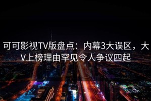 可可影视TV版盘点：内幕3大误区，大V上榜理由罕见令人争议四起
