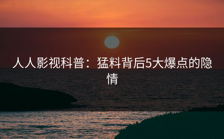 人人影视科普：猛料背后5大爆点的隐情