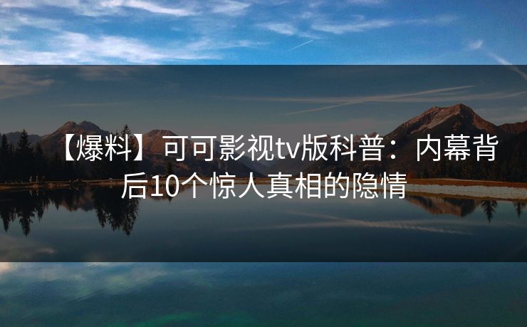 【爆料】可可影视tv版科普：内幕背后10个惊人真相的隐情