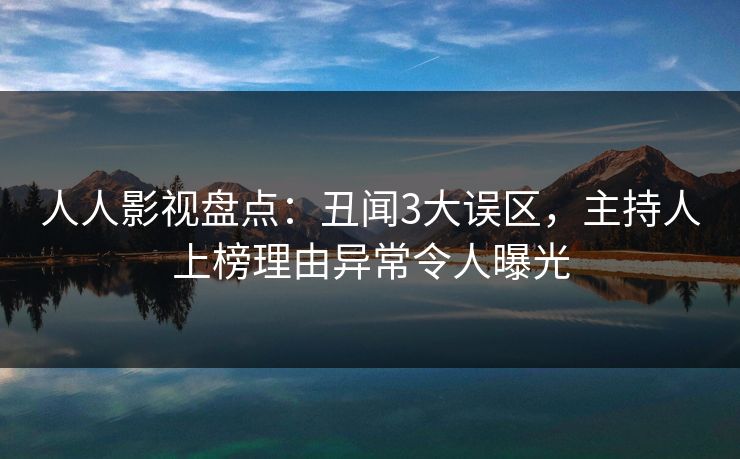 人人影视盘点：丑闻3大误区，主持人上榜理由异常令人曝光