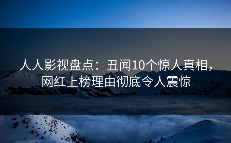 人人影视盘点：丑闻10个惊人真相，网红上榜理由彻底令人震惊