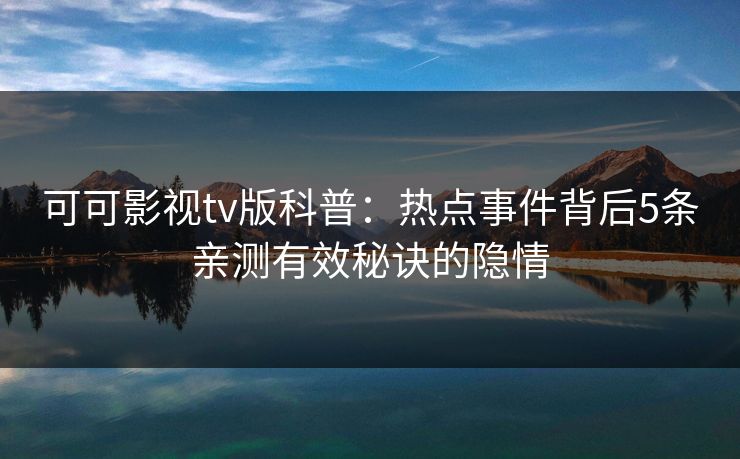 可可影视tv版科普：热点事件背后5条亲测有效秘诀的隐情