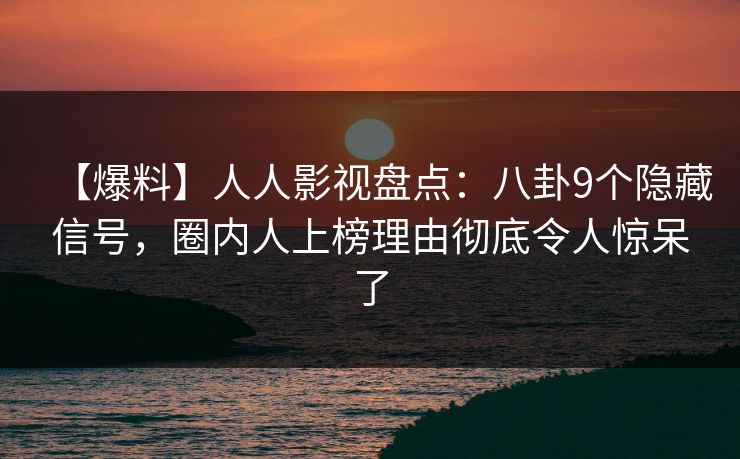 【爆料】人人影视盘点：八卦9个隐藏信号，圈内人上榜理由彻底令人惊呆了