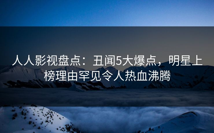 人人影视盘点：丑闻5大爆点，明星上榜理由罕见令人热血沸腾