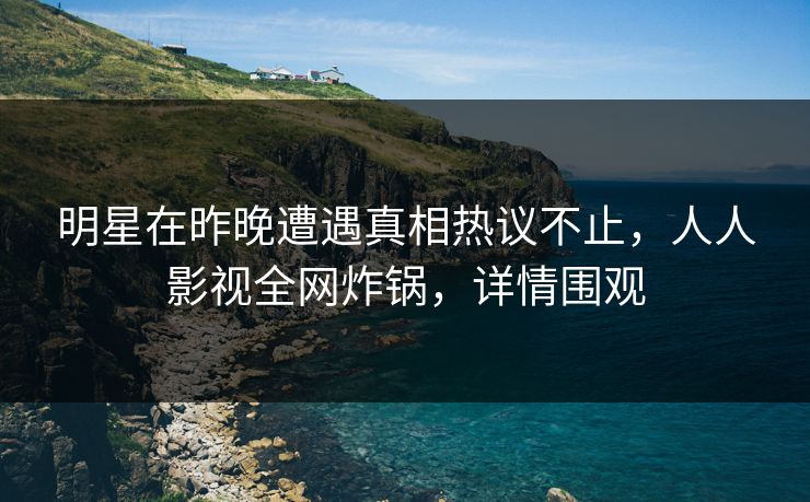 明星在昨晚遭遇真相热议不止，人人影视全网炸锅，详情围观