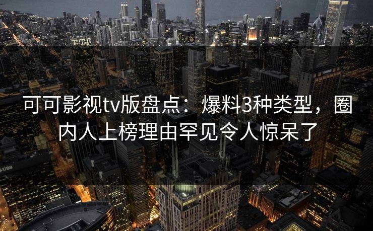可可影视tv版盘点：爆料3种类型，圈内人上榜理由罕见令人惊呆了