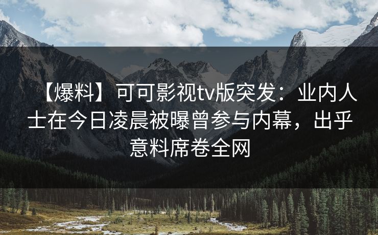【爆料】可可影视tv版突发：业内人士在今日凌晨被曝曾参与内幕，出乎意料席卷全网