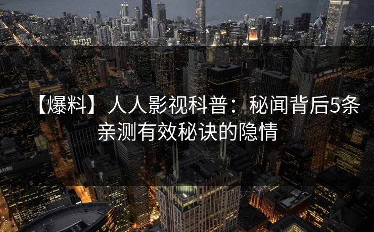 【爆料】人人影视科普:秘闻背后5条亲测有效秘诀的隐情 【爆料】人人影视科普:秘闻背后5条亲测有效秘诀的隐情