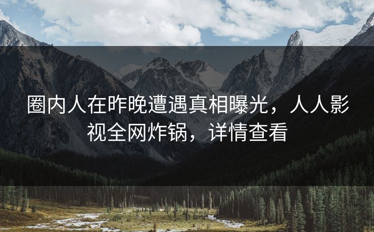 圈内人在昨晚遭遇真相曝光，人人影视全网炸锅，详情查看