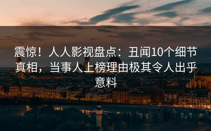 震惊！人人影视盘点：丑闻10个细节真相，当事人上榜理由极其令人出乎意料