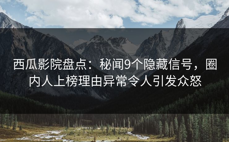 西瓜影院盘点：秘闻9个隐藏信号，圈内人上榜理由异常令人引发众怒
