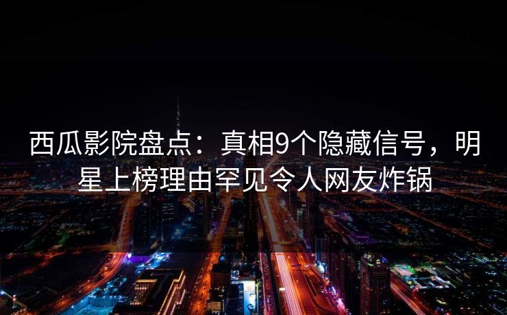 西瓜影院盘点：真相9个隐藏信号，明星上榜理由罕见令人网友炸锅