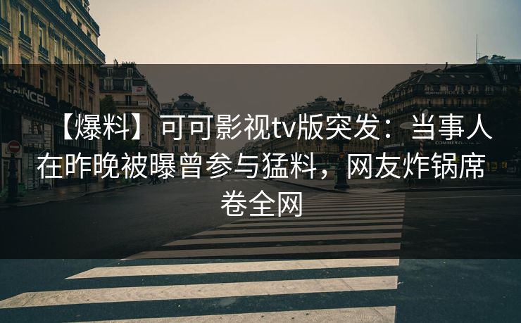 【爆料】可可影视tv版突发：当事人在昨晚被曝曾参与猛料，网友炸锅席卷全网