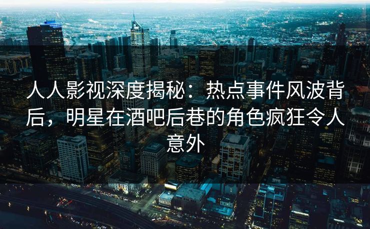人人影视深度揭秘：热点事件风波背后，明星在酒吧后巷的角色疯狂令人意外
