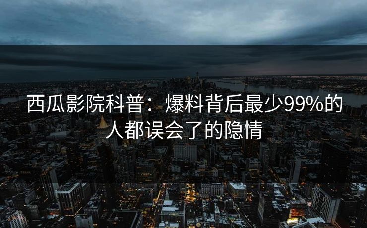 西瓜影院科普：爆料背后最少99%的人都误会了的隐情