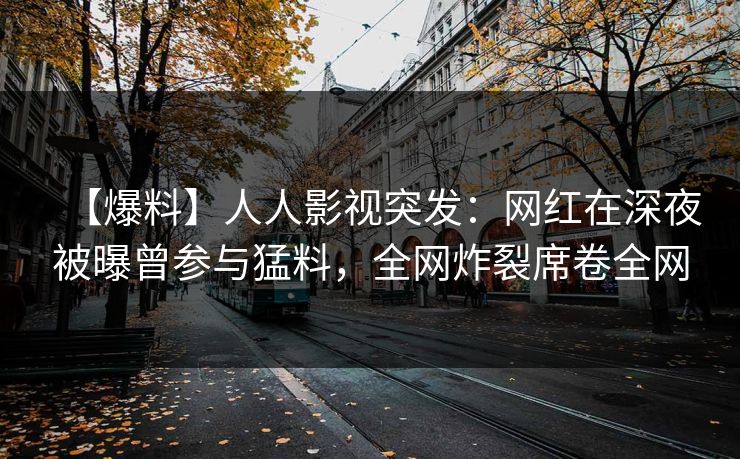 【爆料】人人影视突发：网红在深夜被曝曾参与猛料，全网炸裂席卷全网