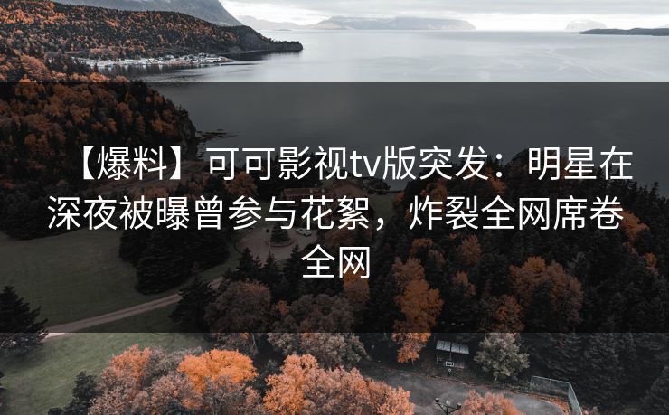 【爆料】可可影视tv版突发：明星在深夜被曝曾参与花絮，炸裂全网席卷全网
