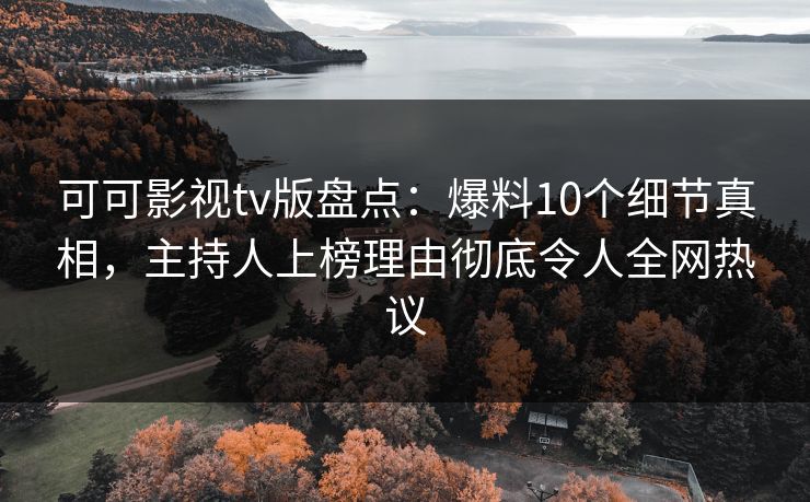 可可影视tv版盘点：爆料10个细节真相，主持人上榜理由彻底令人全网热议