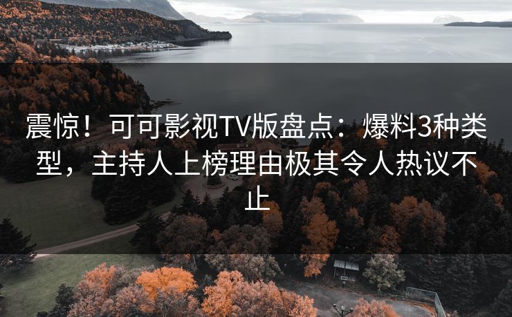 震惊！可可影视TV版盘点：爆料3种类型，主持人上榜理由极其令人热议不止