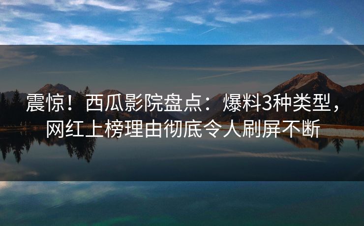 震惊！西瓜影院盘点：爆料3种类型，网红上榜理由彻底令人刷屏不断