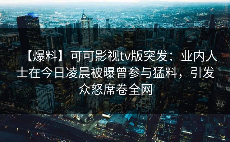 【爆料】可可影视tv版突发:业内人士在今日凌晨被曝曾参与猛料,引发众怒席卷全网 【爆料】可可影视tv版突发:业内人士在今日凌晨被曝曾参与猛料,引发众怒席卷全网